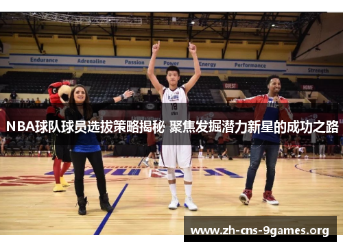 NBA球队球员选拔策略揭秘 聚焦发掘潜力新星的成功之路