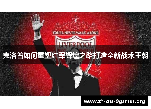 克洛普如何重塑红军辉煌之路打造全新战术王朝