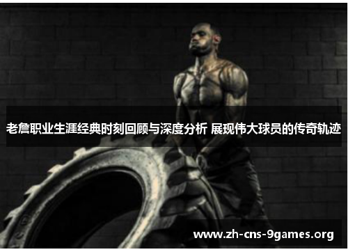 老詹职业生涯经典时刻回顾与深度分析 展现伟大球员的传奇轨迹