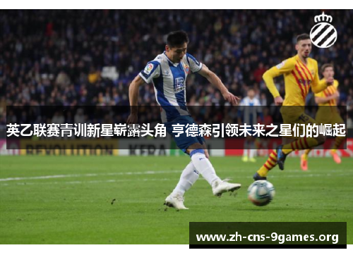 英乙联赛青训新星崭露头角 亨德森引领未来之星们的崛起