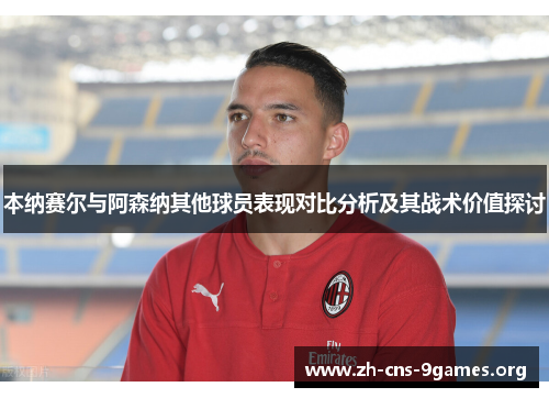 本纳赛尔与阿森纳其他球员表现对比分析及其战术价值探讨