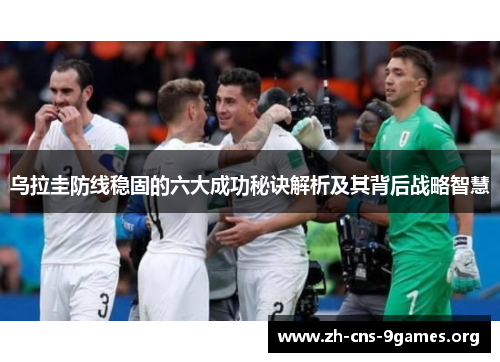 乌拉圭防线稳固的六大成功秘诀解析及其背后战略智慧