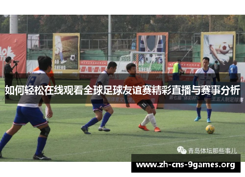 如何轻松在线观看全球足球友谊赛精彩直播与赛事分析
