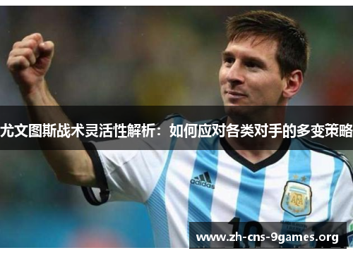 尤文图斯战术灵活性解析：如何应对各类对手的多变策略