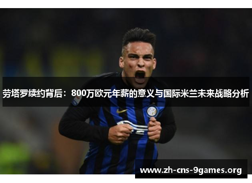 劳塔罗续约背后：800万欧元年薪的意义与国际米兰未来战略分析