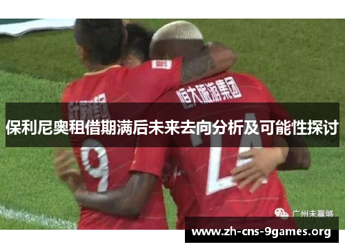 保利尼奥租借期满后未来去向分析及可能性探讨