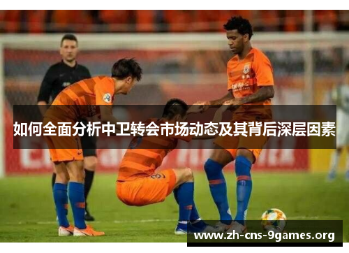 如何全面分析中卫转会市场动态及其背后深层因素