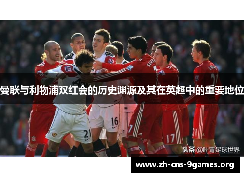 曼联与利物浦双红会的历史渊源及其在英超中的重要地位
