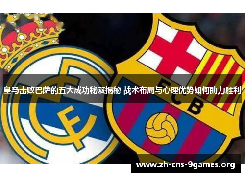 皇马击败巴萨的五大成功秘笈揭秘 战术布局与心理优势如何助力胜利