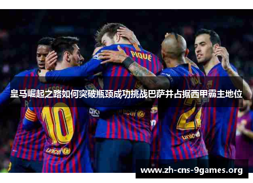 皇马崛起之路如何突破瓶颈成功挑战巴萨并占据西甲霸主地位