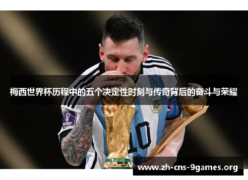 梅西世界杯历程中的五个决定性时刻与传奇背后的奋斗与荣耀