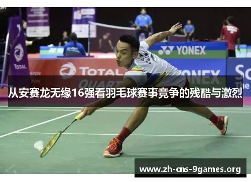 从安赛龙无缘16强看羽毛球赛事竞争的残酷与激烈