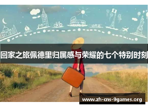 回家之旅佩德里归属感与荣耀的七个特别时刻