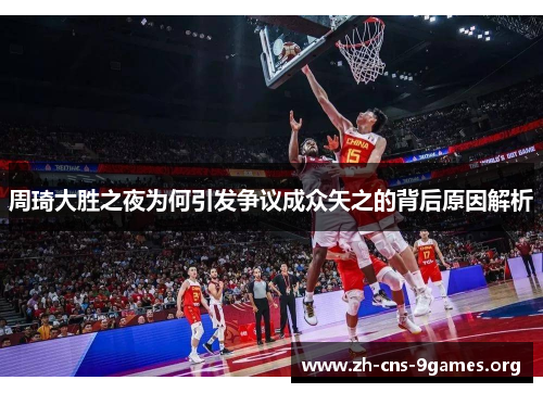 周琦大胜之夜为何引发争议成众矢之的背后原因解析