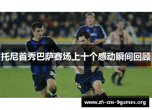 托尼首秀巴萨赛场上十个感动瞬间回顾