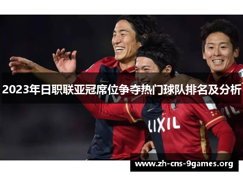 2023年日职联亚冠席位争夺热门球队排名及分析