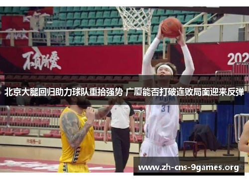 北京大腿回归助力球队重拾强势 广厦能否打破连败局面迎来反弹