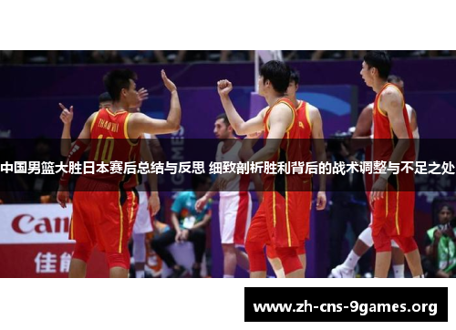 中国男篮大胜日本赛后总结与反思 细致剖析胜利背后的战术调整与不足之处