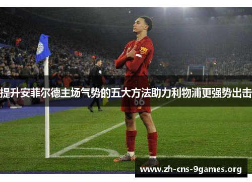 提升安菲尔德主场气势的五大方法助力利物浦更强势出击