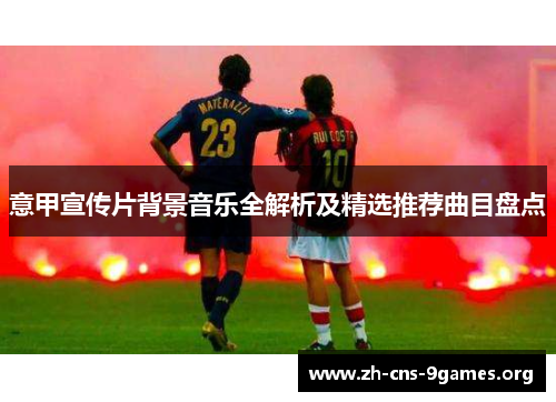 意甲宣传片背景音乐全解析及精选推荐曲目盘点