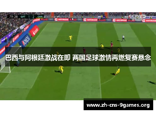 巴西与阿根廷激战在即 两国足球激情再燃复赛悬念