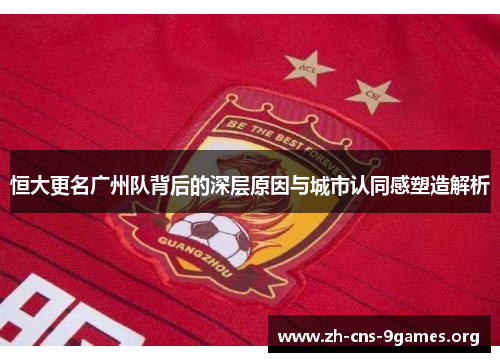 恒大更名广州队背后的深层原因与城市认同感塑造解析