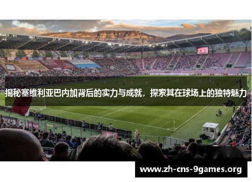 揭秘塞维利亚巴内加背后的实力与成就，探索其在球场上的独特魅力