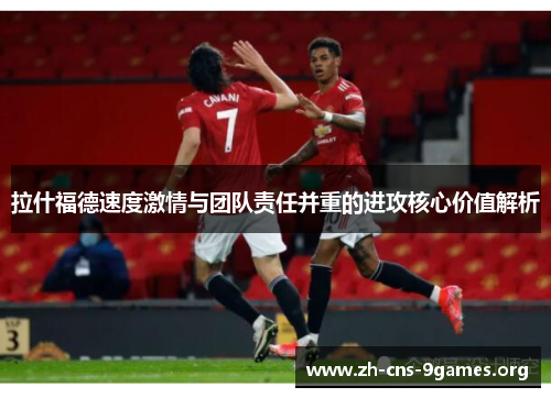 拉什福德速度激情与团队责任并重的进攻核心价值解析