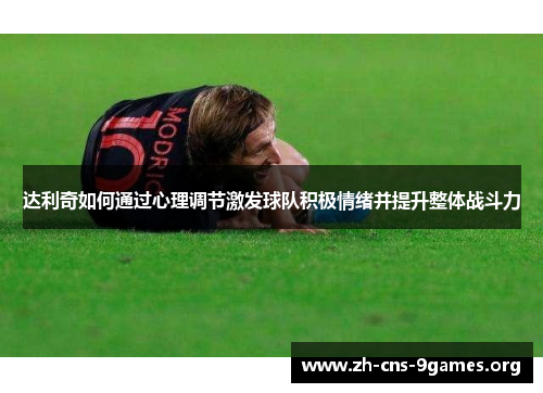 达利奇如何通过心理调节激发球队积极情绪并提升整体战斗力