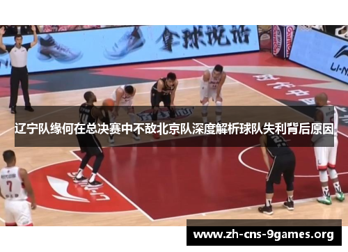 辽宁队缘何在总决赛中不敌北京队深度解析球队失利背后原因 辽宁队缘何在总决赛中不敌北京队深度解析球队失利背后原因