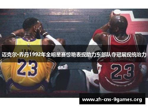 迈克尔·乔丹1992年全明星赛惊艳表现助力东部队夺冠展现统治力