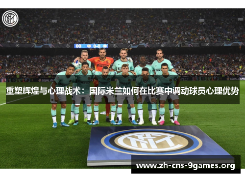 重塑辉煌与心理战术：国际米兰如何在比赛中调动球员心理优势