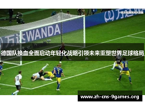 德国队换血全面启动年轻化战略引领未来重塑世界足球格局