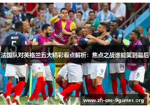 法国队对英格兰五大精彩看点解析：焦点之战谁能笑到最后