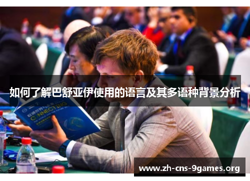 如何了解巴舒亚伊使用的语言及其多语种背景分析 如何了解巴舒亚伊使用的语言及其多语种背景分析
