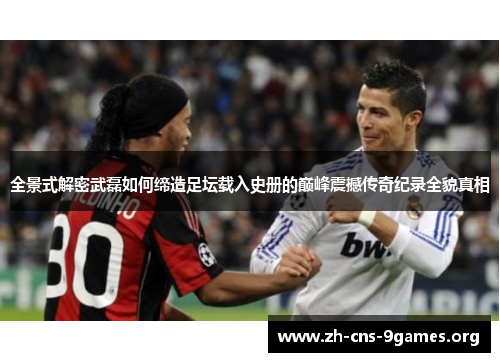 全景式解密武磊如何缔造足坛载入史册的巅峰震撼传奇纪录全貌真相