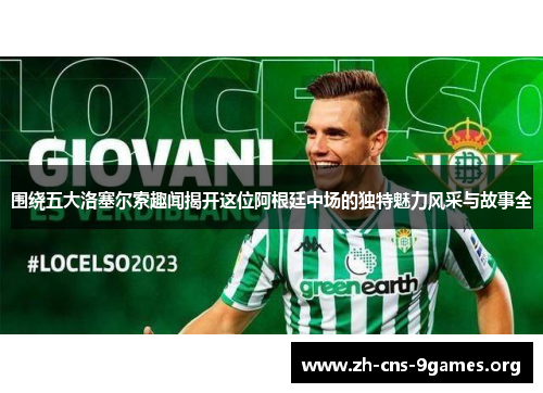 围绕五大洛塞尔索趣闻揭开这位阿根廷中场的独特魅力风采与故事全