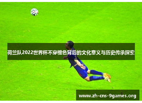 荷兰队2022世界杯不穿橙色背后的文化意义与历史传承探索