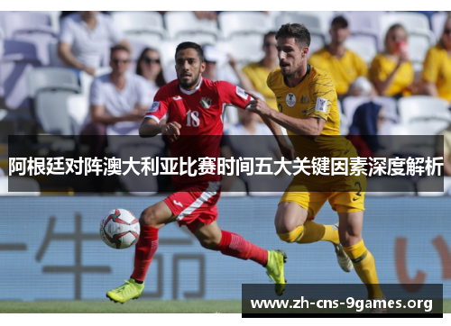 阿根廷对阵澳大利亚比赛时间五大关键因素深度解析