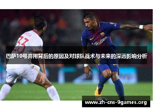 巴萨10号弃用背后的原因及对球队战术与未来的深远影响分析 巴萨10号弃用背后的原因及对球队战术与未来的深远影响分析