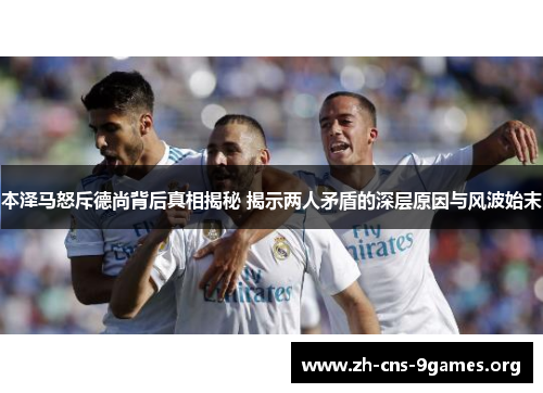 本泽马怒斥德尚背后真相揭秘 揭示两人矛盾的深层原因与风波始末