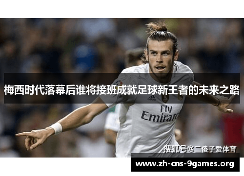 梅西时代落幕后谁将接班成就足球新王者的未来之路